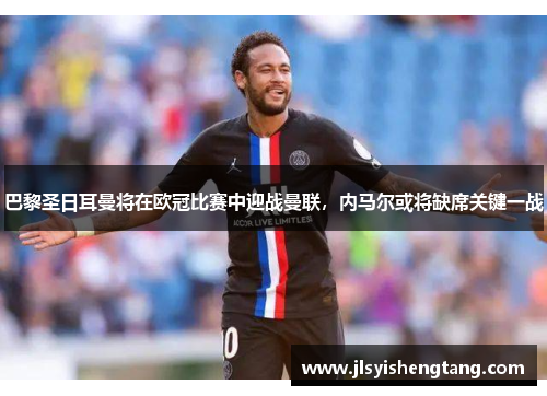 巴黎圣日耳曼将在欧冠比赛中迎战曼联,内马尔或将缺席关键一战 巴黎圣日耳曼将在欧冠比赛中迎战曼联,内马尔或将缺席关键一战