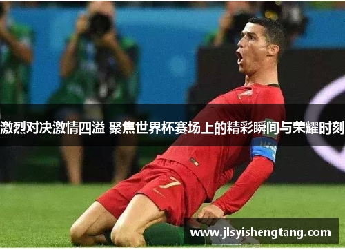 激烈对决激情四溢 聚焦世界杯赛场上的精彩瞬间与荣耀时刻 激烈对决激情四溢 聚焦世界杯赛场上的精彩瞬间与荣耀时刻