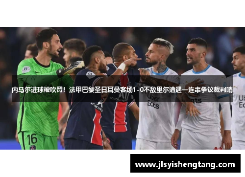 内马尔进球被吹罚！法甲巴黎圣日耳曼客场1-0不敌里尔遭遇一连串争议裁判哨