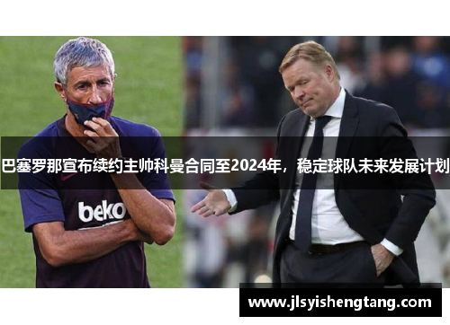 巴塞罗那宣布续约主帅科曼合同至2024年，稳定球队未来发展计划