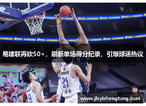 易建联再砍50+，刷新单场得分纪录，引爆球迷热议