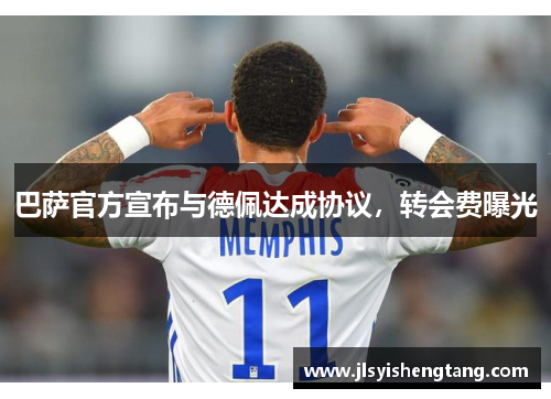 巴萨官方宣布与德佩达成协议，转会费曝光