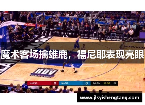 魔术客场擒雄鹿，福尼耶表现亮眼