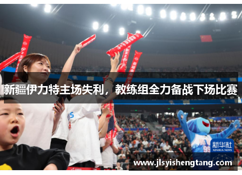 新疆伊力特主场失利，教练组全力备战下场比赛