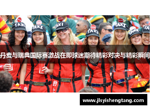 丹麦与瑞典国际赛激战在即球迷期待精彩对决与精彩瞬间