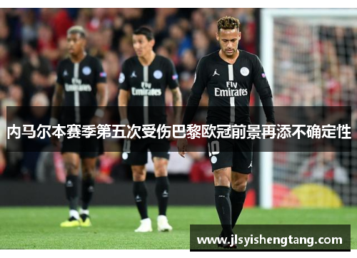 内马尔本赛季第五次受伤巴黎欧冠前景再添不确定性