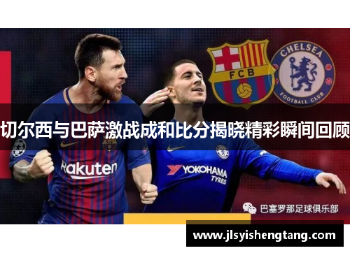 切尔西与巴萨激战成和比分揭晓精彩瞬间回顾