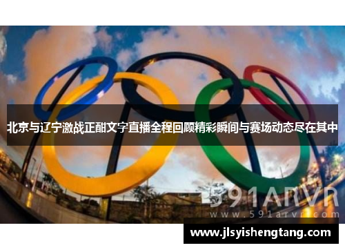 北京与辽宁激战正酣文字直播全程回顾精彩瞬间与赛场动态尽在其中