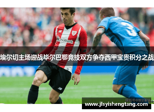 埃尔切主场迎战毕尔巴鄂竞技双方争夺西甲宝贵积分之战