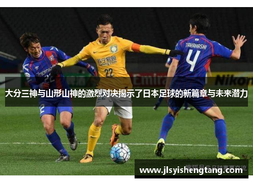 大分三神与山形山神的激烈对决揭示了日本足球的新篇章与未来潜力