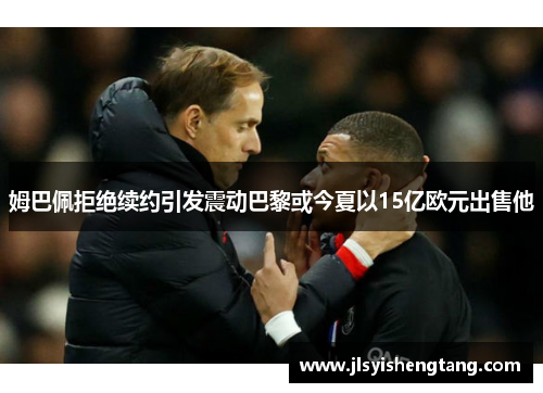姆巴佩拒绝续约引发震动巴黎或今夏以15亿欧元出售他