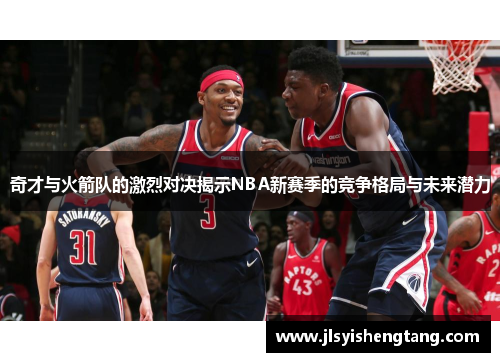 奇才与火箭队的激烈对决揭示NBA新赛季的竞争格局与未来潜力