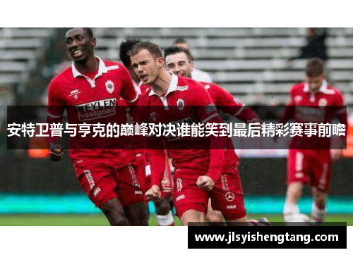 安特卫普与亨克的巅峰对决谁能笑到最后精彩赛事前瞻