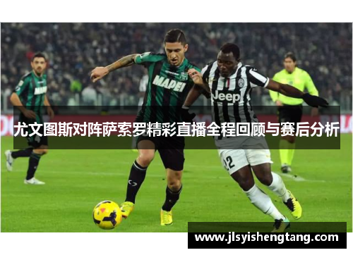 尤文图斯对阵萨索罗精彩直播全程回顾与赛后分析