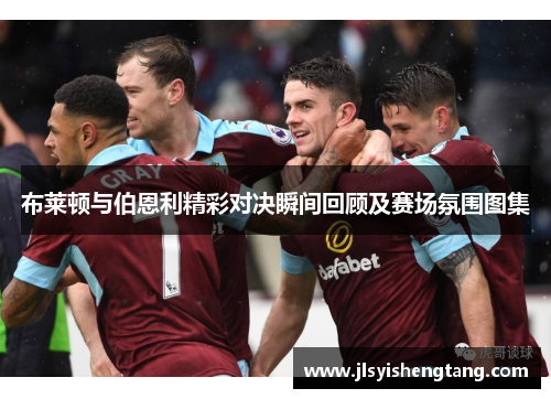 布莱顿与伯恩利精彩对决瞬间回顾及赛场氛围图集