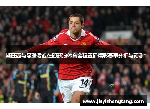 斯旺西与曼联激战在即新浪体育全程直播精彩赛事分析与预测