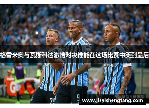 格雷米奥与瓦斯科达激情对决谁能在这场比赛中笑到最后