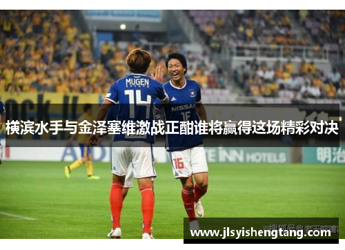横滨水手与金泽塞维激战正酣谁将赢得这场精彩对决