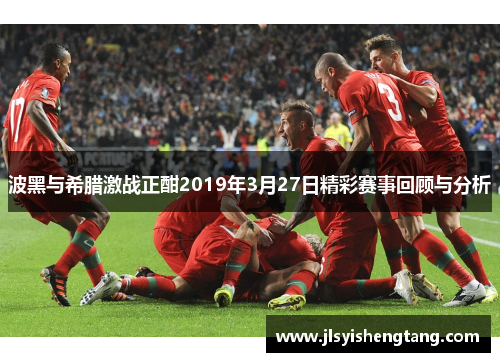 波黑与希腊激战正酣2019年3月27日精彩赛事回顾与分析