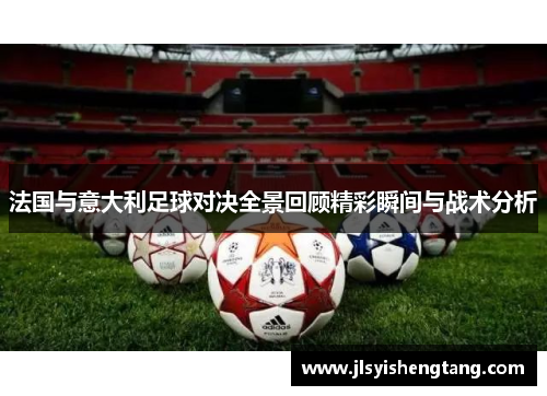 法国与意大利足球对决全景回顾精彩瞬间与战术分析