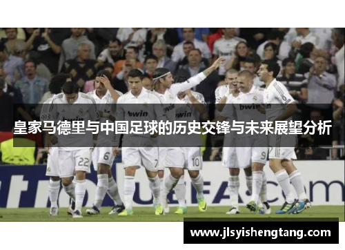 皇家马德里与中国足球的历史交锋与未来展望分析