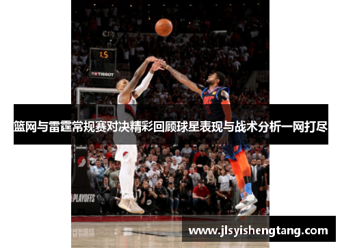 篮网与雷霆常规赛对决精彩回顾球星表现与战术分析一网打尽 篮网与雷霆常规赛对决精彩回顾球星表现与战术分析一网打尽