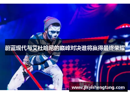 蔚蓝现代与艾杜哈尼的巅峰对决谁将赢得最终荣耀