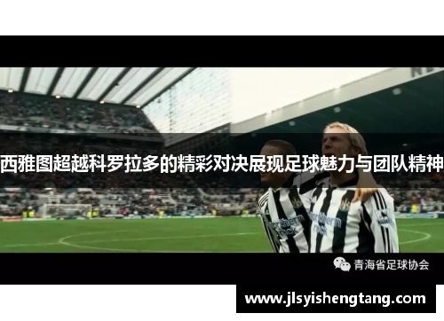 西雅图超越科罗拉多的精彩对决展现足球魅力与团队精神