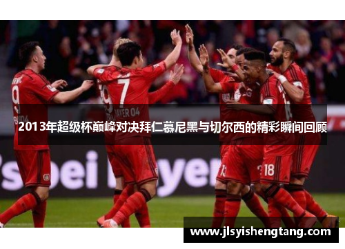 2013年超级杯巅峰对决拜仁慕尼黑与切尔西的精彩瞬间回顾