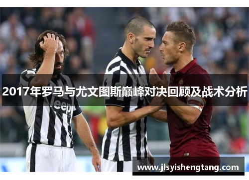 2017年罗马与尤文图斯巅峰对决回顾及战术分析