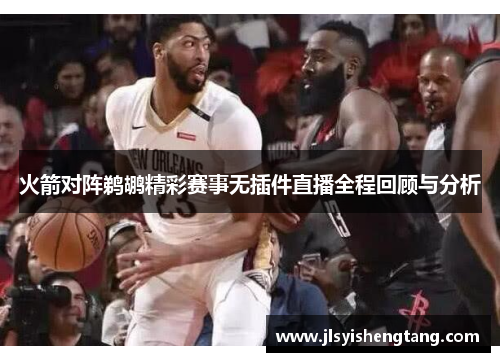火箭对阵鹈鹕精彩赛事无插件直播全程回顾与分析
