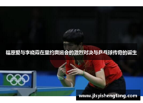 福原爱与李晓霞在里约奥运会的激烈对决与乒乓球传奇的诞生