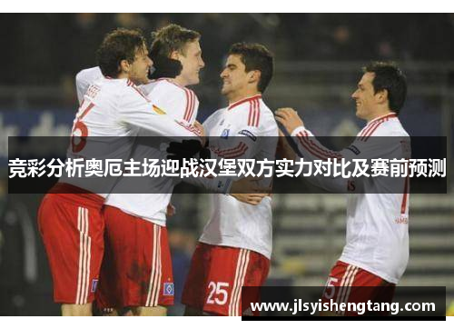 竞彩分析奥厄主场迎战汉堡双方实力对比及赛前预测