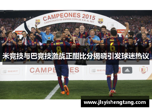 米竞技与巴竞技激战正酣比分揭晓引发球迷热议