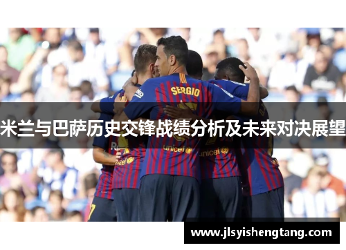 米兰与巴萨历史交锋战绩分析及未来对决展望