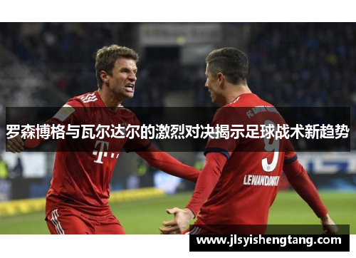 罗森博格与瓦尔达尔的激烈对决揭示足球战术新趋势